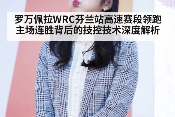 罗万佩拉WRC芬兰站高速赛段领跑 主场连胜背后的技控技术深度解析