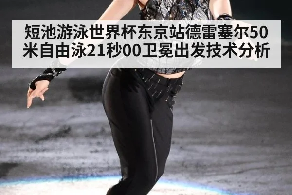 短池游泳世界杯东京站德雷塞尔50米自由泳21秒00卫冕出发技术分析