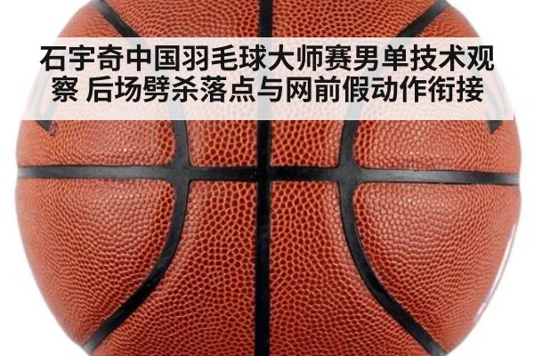石宇奇中国羽毛球大师赛男单技术观察 后场劈杀落点与网前假动作衔接