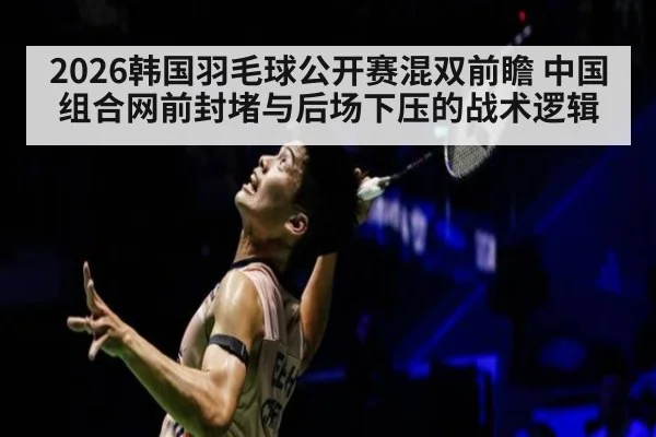 2026韩国羽毛球公开赛混双前瞻 中国组合网前封堵与后场下压的战术逻辑