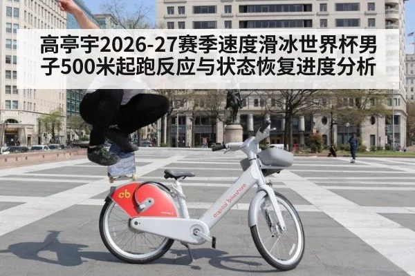 高亭宇2026-27赛季速度滑冰世界杯男子500米起跑反应与状态恢复进度分析