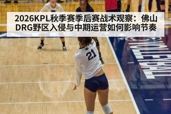 2026KPL秋季赛季后赛战术观察:佛山DRG野区入侵与中期运营如何影响节奏