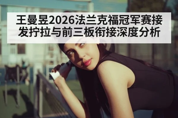 王曼昱2026法兰克福冠军赛接发拧拉与前三板衔接深度分析